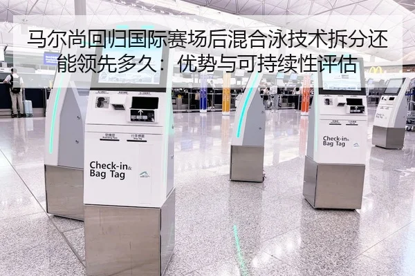 马尔尚回归国际赛场后混合泳技术拆分还能领先多久：优势与可持续性评估