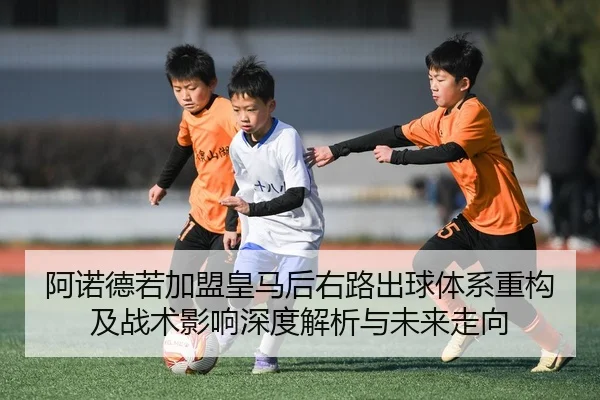 阿诺德若加盟皇马后右路出球体系重构及战术影响深度解析与未来走向（kaiyun）