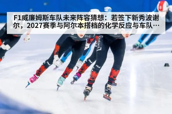 F1威廉姆斯车队未来阵容猜想：若签下新秀波谢尔，2027赛季与阿尔本搭档的化学反应与车队重建方向（kaiyun）