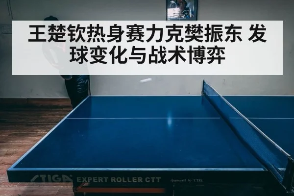 王楚钦热身赛力克樊振东 发球变化与战术博弈