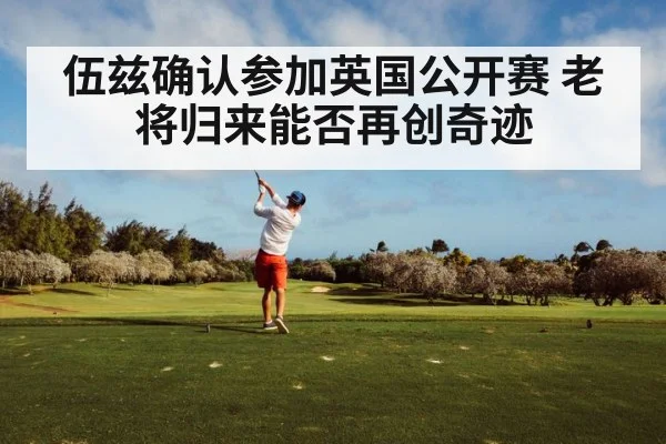 伍兹确认参加英国公开赛 老将归来能否再创奇迹