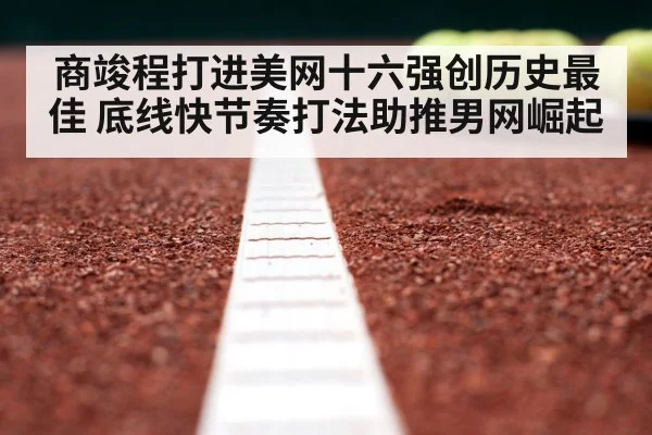 商竣程打进美网十六强创历史最佳 底线快节奏打法助推男网崛起 - kaiyun
