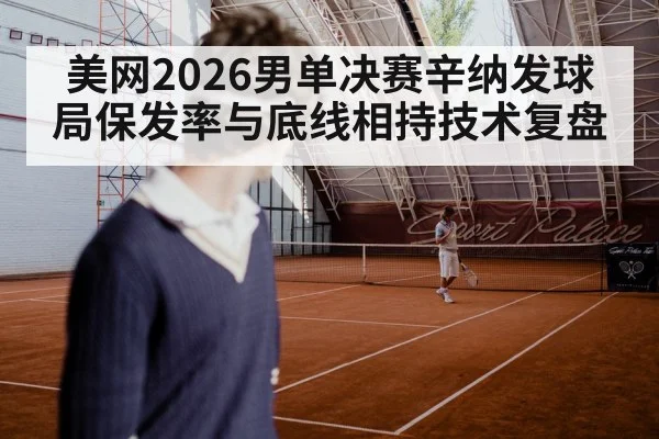 美网2026男单决赛辛纳发球局保发率与底线相持技术复盘（kaiyun）