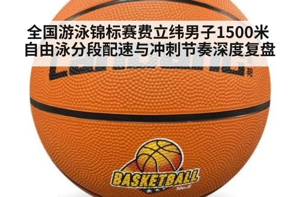 全国游泳锦标赛费立纬男子1500米自由泳分段配速与冲刺节奏深度复盘