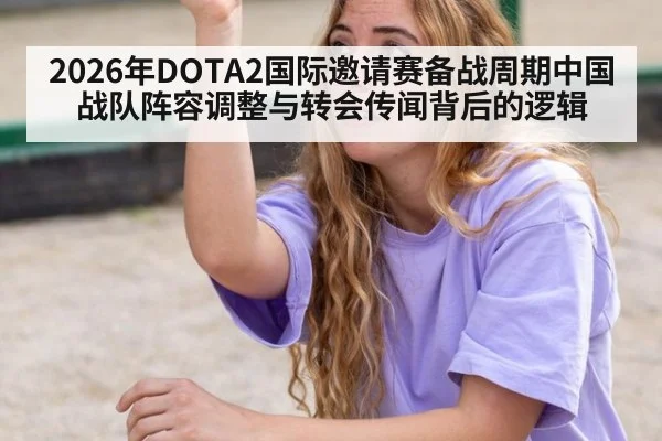2026年DOTA2国际邀请赛备战周期中国战队阵容调整与转会传闻背后的逻辑（kaiyun）