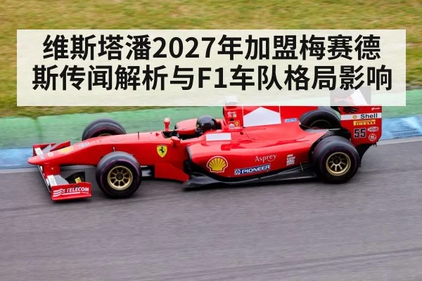 维斯塔潘2027年加盟梅赛德斯传闻解析与F1车队格局影响