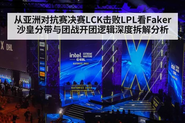 从亚洲对抗赛决赛LCK击败LPL看Faker沙皇分带与团战开团逻辑深度拆解分析