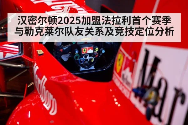 汉密尔顿2025加盟法拉利首个赛季与勒克莱尔队友关系及竞技定位分析 - kaiyun